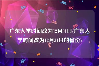 广东入学时间改为12月31日(广东入学时间改为12月31日的省份)