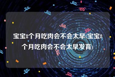 宝宝8个月吃肉会不会太早(宝宝8个月吃肉会不会太早发育)