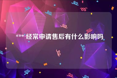  *** 经常申请售后有什么影响吗