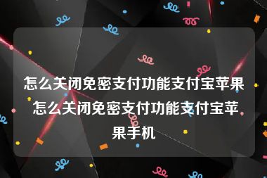 怎么关闭免密支付功能支付宝苹果 怎么关闭免密支付功能支付宝苹果手机