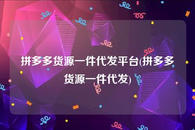 拼多多货源一件代发平台(拼多多货源一件代发)