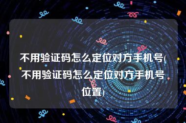 不用验证码怎么定位对方手机号(不用验证码怎么定位对方手机号位置)