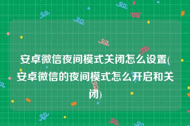 安卓微信夜间模式关闭怎么设置(安卓微信的夜间模式怎么开启和关闭)