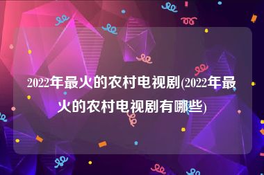 2022年最火的农村电视剧(2022年最火的农村电视剧有哪些)