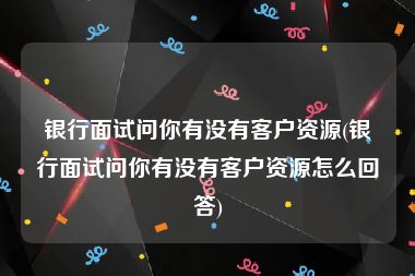 银行面试问你有没有客户资源(银行面试问你有没有客户资源怎么回答)