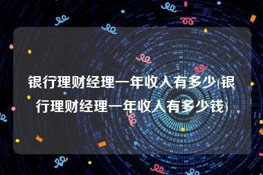 银行理财经理一年收入有多少(银行理财经理一年收入有多少钱)