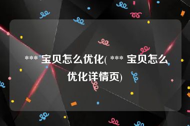  *** 宝贝怎么优化( *** 宝贝怎么优化详情页)