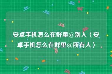 安卓手机怎么在群里@别人〈安卓手机怎么在群里@所有人〉