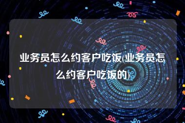 业务员怎么约客户吃饭(业务员怎么约客户吃饭的)