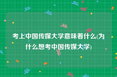 考上中国传媒大学意味着什么(为什么想考中国传媒大学)