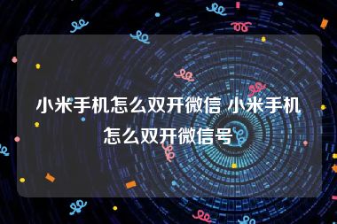 小米手机怎么双开微信 小米手机怎么双开微信号