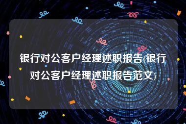 银行对公客户经理述职报告(银行对公客户经理述职报告范文)