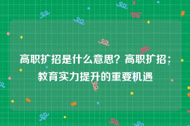 高职扩招是什么意思？高职扩招：教育实力提升的重要机遇