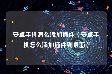 安卓手机怎么添加插件〈安卓手机怎么添加插件到桌面〉