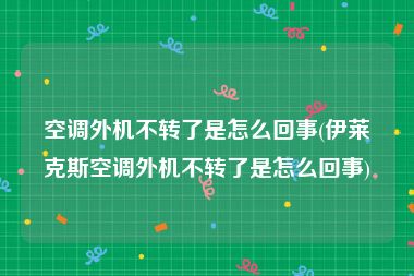 空调外机不转了是怎么回事(伊莱克斯空调外机不转了是怎么回事)