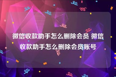 微信收款助手怎么删除会员 微信收款助手怎么删除会员账号