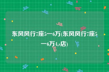 东风风行7座5一6万(东风风行7座5一6万4,s店)