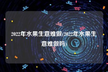 2022年水果生意难做(2022年水果生意难做吗)