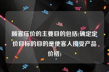 顾客压价的主要目的包括(确定定价目标的目的是使客人接受产品价格)