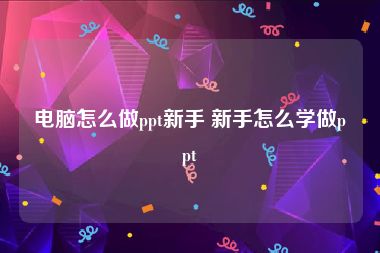 电脑怎么做ppt新手 新手怎么学做ppt