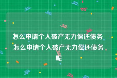 怎么申请个人破产无力偿还债务 怎么申请个人破产无力偿还债务呢