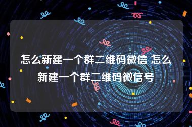 怎么新建一个群二维码微信 怎么新建一个群二维码微信号