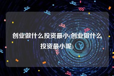 创业做什么投资最小(创业做什么投资最小呢)