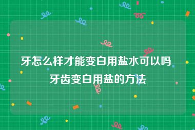 牙怎么样才能变白用盐水可以吗 牙齿变白用盐的方法