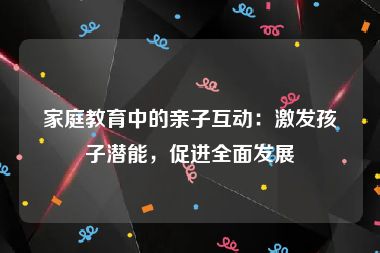 家庭教育中的亲子互动：激发孩子潜能，促进全面发展