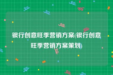 银行创意旺季营销方案(银行创意旺季营销方案策划)