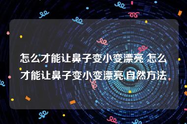 怎么才能让鼻子变小变漂亮 怎么才能让鼻子变小变漂亮,自然方法