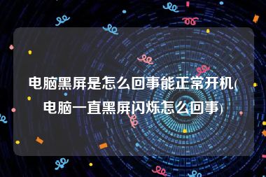 电脑黑屏是怎么回事能正常开机(电脑一直黑屏闪烁怎么回事)