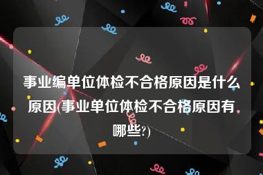 事业编单位体检不合格原因是什么原因(事业单位体检不合格原因有哪些?)