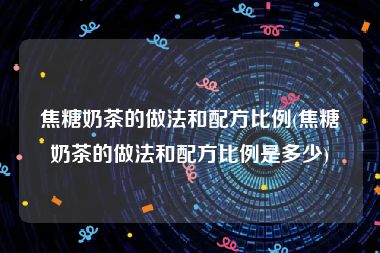 焦糖奶茶的做法和配方比例(焦糖奶茶的做法和配方比例是多少)