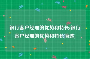 银行客户经理的优势和特长(银行客户经理的优势和特长简述)