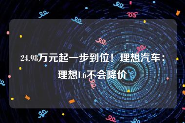 24.98万元起一步到位！理想汽车：理想L6不会降价