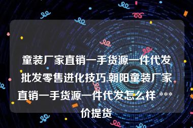 童装厂家直销一手货源一件代发批发零售进化技巧,朝阳童装厂家直销一手货源一件代发怎么样 *** 价提货