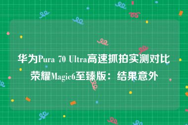 华为Pura 70 Ultra高速抓拍实测对比荣耀Magic6至臻版：结果意外