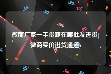 微商厂家一手货源在哪批发进货(微商实价进货通道)