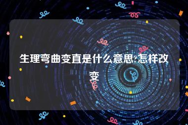 生理弯曲变直是什么意思?怎样改变