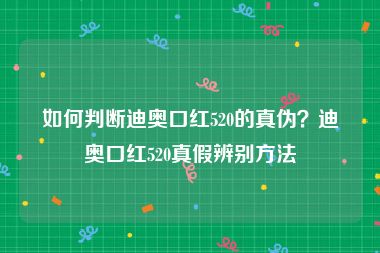 如何判断迪奥口红520的真伪？迪奥口红520真假辨别方法