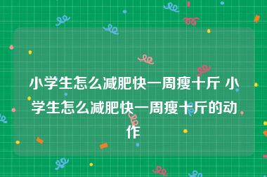 小学生怎么减肥快一周瘦十斤 小学生怎么减肥快一周瘦十斤的动作