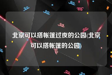 北京可以搭帐篷过夜的公园(北京可以搭帐篷的公园)