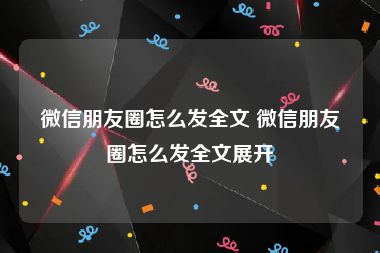 微信朋友圈怎么发全文 微信朋友圈怎么发全文展开