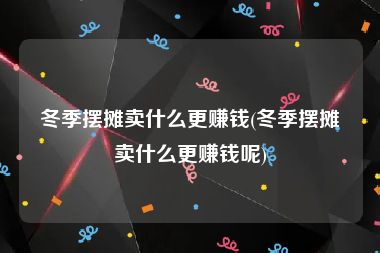 冬季摆摊卖什么更赚钱(冬季摆摊卖什么更赚钱呢)