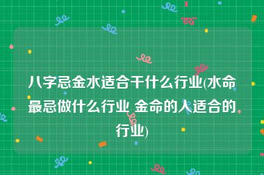 八字忌金水适合干什么行业(水命最忌做什么行业 金命的人适合的行业)