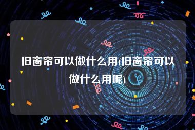 旧窗帘可以做什么用(旧窗帘可以做什么用呢)