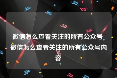 微信怎么查看关注的所有公众号 微信怎么查看关注的所有公众号内容