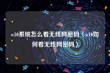 w10系统怎么看无线网密码〈w10如何看无线网密码〉