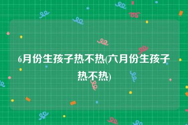 6月份生孩子热不热(六月份生孩子热不热)